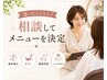 【相談してメニューを決定！】カウンセリング後に最適なメニューをご提案♪