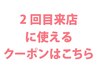 ↓2回目のご来店のお客様専用のクーポン特集です♪