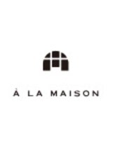 A LA MAISON【ア ラ メゾン】