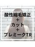 【酸性美革縮毛矯正】＋カット＋プレミークTR+＋集中ケアTr付き　￥26900
