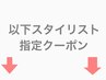 ↓↓以下、スタイリスト指定のクーポン↓↓