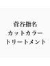 菅谷指名専用カット カラー トリートメント　￥17500~
