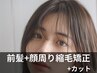 【前髪+顔周り】縮毛矯正+カット