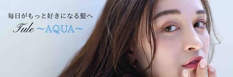 Tule   ~AQUA~【5月28日NEW OPEN】のサロンヘッダー