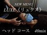 ■新メニューLUXE【リュクス】ヘッドコース　40分