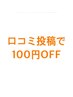 【口コミ投稿者限定】口コミ掲載後お会計から￥100引き