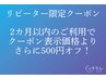 【2ヵ月以内でご利用のリピーター特典】クーポン表示価格より500円オフ