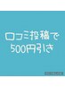 【口コミ割引】　次回のお会計より500円引き　他クーポン割引との併用不可