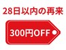 前回来店から28日以内の来店がお得! 300円引き