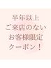 半年以上ご来店のないお客様限定！ご希望の新規クーポン利用OK！