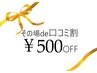 【口コミ特典☆】口コミ投稿で当日500円引き！