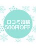 【口コミ投稿者限定】次回ご来店時500円OFFキャンペーン
