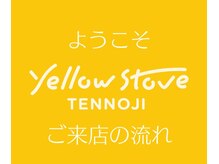 イエローストーブ テンノウジ(YellowStove TENNOJI)/ご来店の流れを紹介します♪