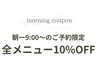 \\朝一9:00のご予約限定//全メニュー10%OFF!!