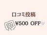 【口コミ投稿　¥500 OFF】　口コミ投稿後のご来店の際
