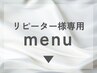 ▼ここから下▼ リピーター様専用 Menu