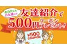 お友達紹介クーポン☆1人ご紹介ごとに500OFF☆