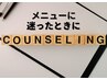 まずはカウンセリングしてからメニューを決めたい方に　