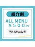 【ご家族やご友人などのご紹介割引】ALL MENU ￥500OFF