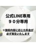 公式LINE限定 90分施術 ※施術内容に応じた料金が必ず発生いたします。