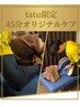 【tatu限定】tatu式オリジナルケア45分(指名料込)