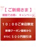 【ご新規さま】１０：００ご来店限定　朝トク！ ５００円割引き