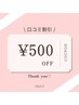 【1回のみ】口コミ割引＊500円off※再来時