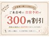 ご来店時に次回ご予約で次回¥300割引
