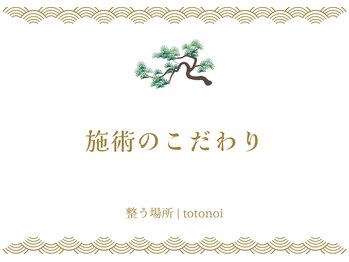 整う場所 | totonoi 整体/カイロ/リラク/ヘッドスパ/施術のこだわり