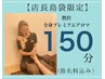 【店長島袋限定】贅沢癒しコース 全身プレミアムアロマ150分　※指名料込み