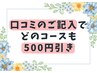 【口コミのご記入】でどのコースも【500円引き】♪