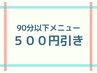 【ご新規様★】90分以下のメニュー５００円引き