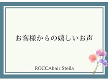 ロッカヘアステラ(ROCCA hair Stella)/＊お客様からの嬉しいお声＊