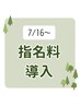 7/16～指名料導入になります！！