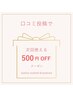 口コミ割☆前回来店分の口コミが掲載された画面ご提示で【500円OFF】