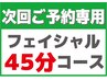 【次回ご予約専用】　各種フェイシャル45分コース　ご利用者限定です。