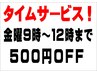 【期間限定！】タイムサービス！　金曜日の９時から12時まで５００円OFF♪