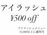 アイラッシュ　全メニュー￥500 OFF♪　※まつげメニュー￥4,000以上に適用可