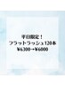 《平日限定！フラットラッシュ120本》￥7200→￥6500