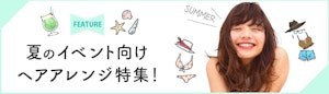 FEATURE 夏のイベント向け ヘアアレンジ特集！